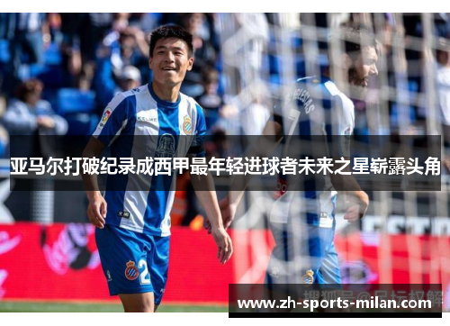 亚马尔打破纪录成西甲最年轻进球者未来之星崭露头角