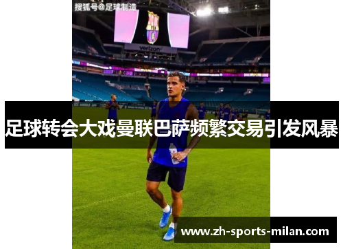 足球转会大戏曼联巴萨频繁交易引发风暴
