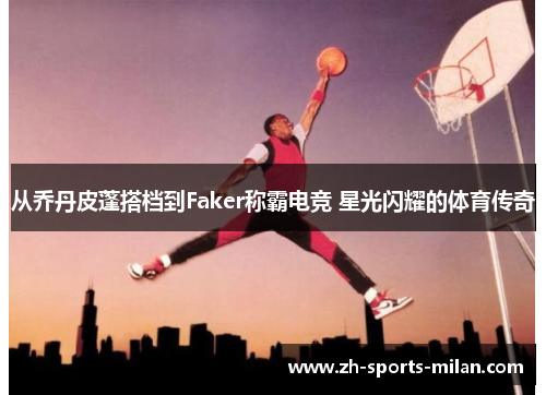 从乔丹皮蓬搭档到Faker称霸电竞 星光闪耀的体育传奇