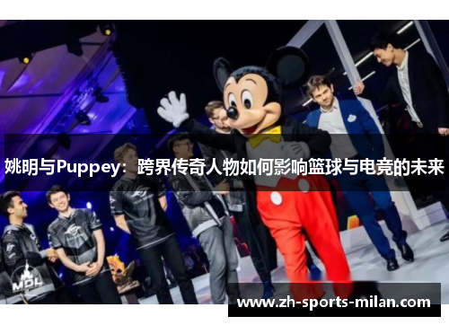 姚明与Puppey：跨界传奇人物如何影响篮球与电竞的未来