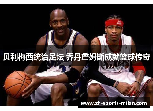 贝利梅西统治足坛 乔丹詹姆斯成就篮球传奇