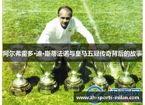 阿尔弗雷多·迪·斯蒂法诺与皇马五冠传奇背后的故事