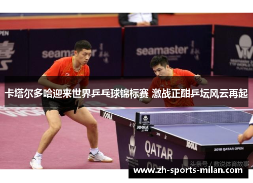 卡塔尔多哈迎来世界乒乓球锦标赛 激战正酣乒坛风云再起