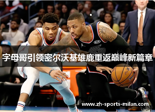 字母哥引领密尔沃基雄鹿重返巅峰新篇章
