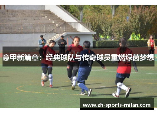 意甲新篇章：经典球队与传奇球员重燃绿茵梦想