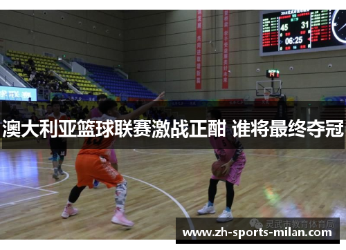 澳大利亚篮球联赛激战正酣 谁将最终夺冠
