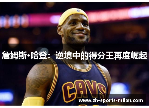 詹姆斯·哈登：逆境中的得分王再度崛起