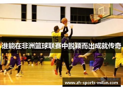 谁能在非洲篮球联赛中脱颖而出成就传奇