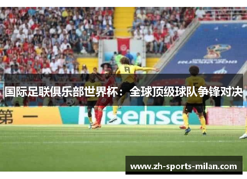 国际足联俱乐部世界杯：全球顶级球队争锋对决