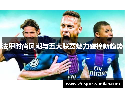 法甲时尚风潮与五大联赛魅力碰撞新趋势