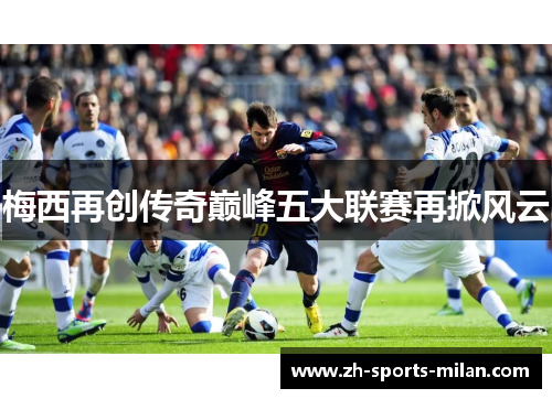 梅西再创传奇巅峰五大联赛再掀风云