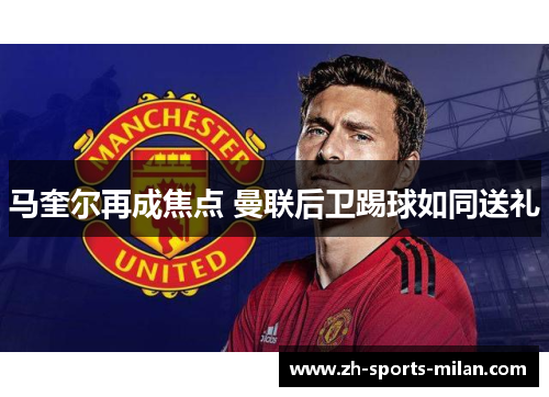 马奎尔再成焦点 曼联后卫踢球如同送礼