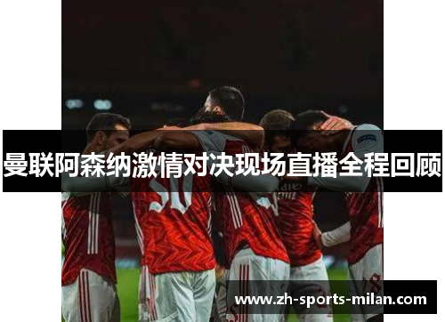 曼联阿森纳激情对决现场直播全程回顾