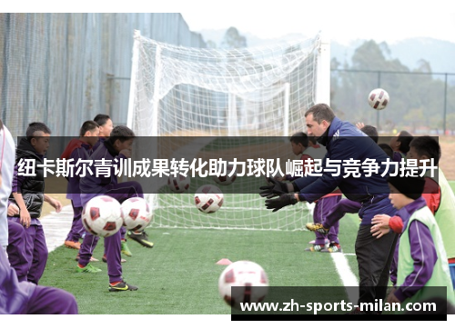 纽卡斯尔青训成果转化助力球队崛起与竞争力提升