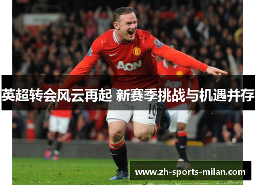 英超转会风云再起 新赛季挑战与机遇并存