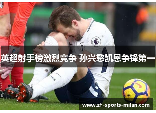 英超射手榜激烈竞争 孙兴慜凯恩争锋第一