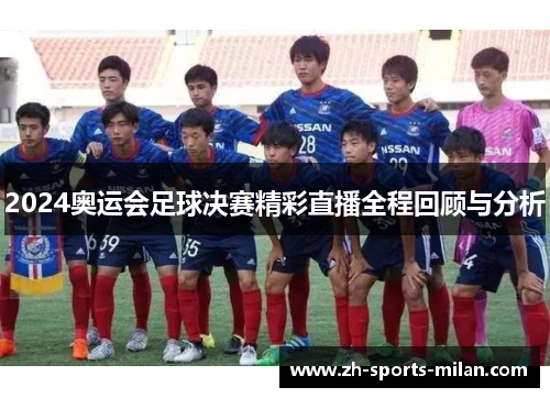 2024奥运会足球决赛精彩直播全程回顾与分析