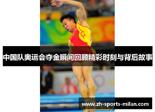 中国队奥运会夺金瞬间回顾精彩时刻与背后故事