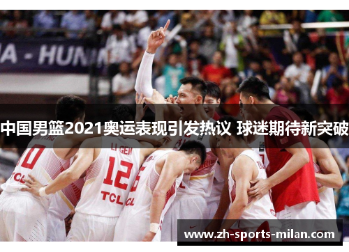 中国男篮2021奥运表现引发热议 球迷期待新突破
