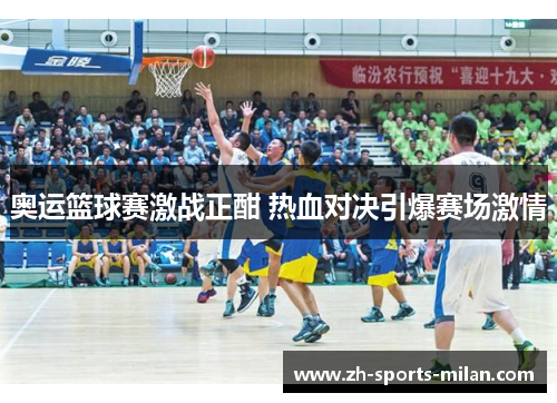 奥运篮球赛激战正酣 热血对决引爆赛场激情